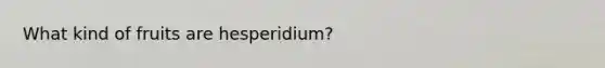 What kind of fruits are hesperidium?