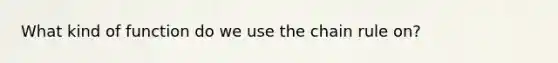 What kind of function do we use the chain rule on?