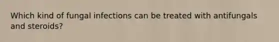 Which kind of fungal infections can be treated with antifungals and steroids?