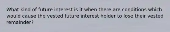 What kind of future interest is it when there are conditions which would cause the vested future interest holder to lose their vested remainder?