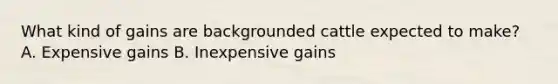 What kind of gains are backgrounded cattle expected to make? A. Expensive gains B. Inexpensive gains