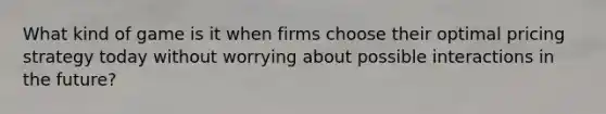 What kind of game is it when firms choose their optimal pricing strategy today without worrying about possible interactions in the future?