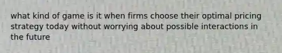 what kind of game is it when firms choose their optimal pricing strategy today without worrying about possible interactions in the future