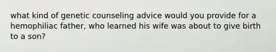 what kind of genetic counseling advice would you provide for a hemophiliac father, who learned his wife was about to give birth to a son?