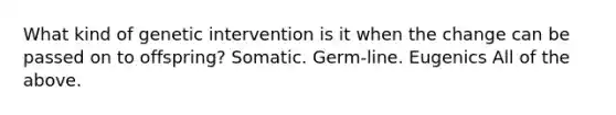 What kind of genetic intervention is it when the change can be passed on to offspring? Somatic. Germ-line. Eugenics All of the above.