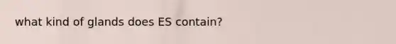 what kind of glands does ES contain?