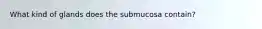 What kind of glands does the submucosa contain?