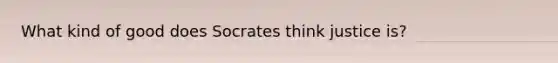 What kind of good does Socrates think justice is?