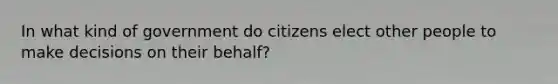 In what kind of government do citizens elect other people to make decisions on their behalf?