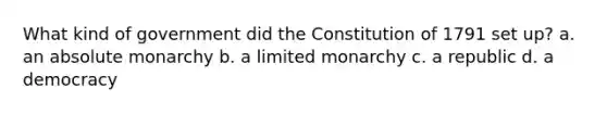 What kind of government did the Constitution of 1791 set up? a. an absolute monarchy b. a limited monarchy c. a republic d. a democracy