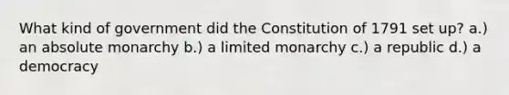 What kind of government did the Constitution of 1791 set up? a.) an absolute monarchy b.) a limited monarchy c.) a republic d.) a democracy