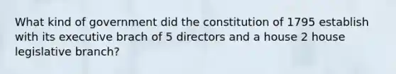 What kind of government did the constitution of 1795 establish with its executive brach of 5 directors and a house 2 house legislative branch?