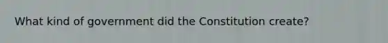 What kind of government did the Constitution create?