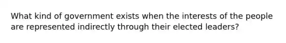 What kind of government exists when the interests of the people are represented indirectly through their elected leaders?