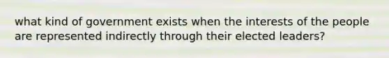 what kind of government exists when the interests of the people are represented indirectly through their elected leaders?