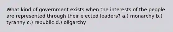 What kind of government exists when the interests of the people are represented through their elected leaders? a.) monarchy b.) tyranny c.) republic d.) oligarchy