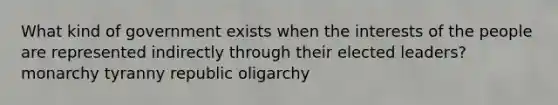 What kind of government exists when the interests of the people are represented indirectly through their elected leaders? monarchy tyranny republic oligarchy