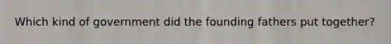 Which kind of government did the founding fathers put together?
