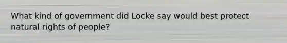 What kind of government did Locke say would best protect natural rights of people?