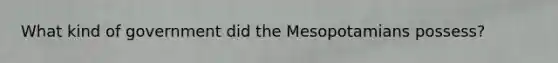 What kind of government did the Mesopotamians possess?