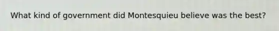 What kind of government did Montesquieu believe was the best?