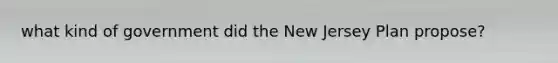 what kind of government did the New Jersey Plan propose?