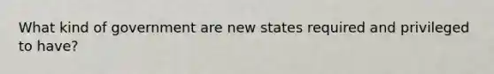 What kind of government are new states required and privileged to have?