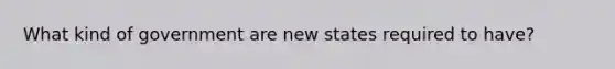 What kind of government are new states required to have?