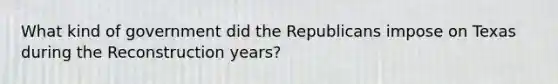 What kind of government did the Republicans impose on Texas during the Reconstruction years?