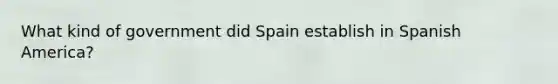 What kind of government did Spain establish in Spanish America?