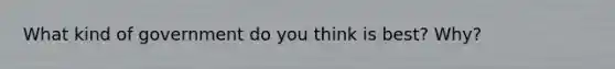 What kind of government do you think is best? Why?