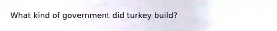 What kind of government did turkey build?