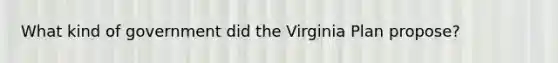 What kind of government did the Virginia Plan propose?