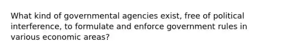 What kind of governmental agencies exist, free of political interference, to formulate and enforce government rules in various economic areas?