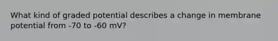 What kind of graded potential describes a change in membrane potential from -70 to -60 mV?