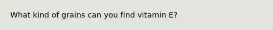 What kind of grains can you find vitamin E?