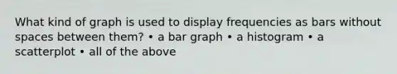 What kind of graph is used to display frequencies as bars without spaces between them? • a bar graph • a histogram • a scatterplot • all of the above