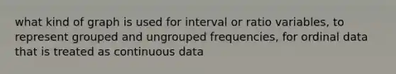 what kind of graph is used for interval or ratio variables, to represent grouped and ungrouped frequencies, for ordinal data that is treated as continuous data