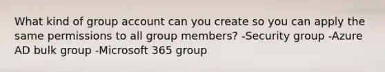 What kind of group account can you create so you can apply the same permissions to all group members? -Security group​ -Azure AD bulk group​ -Microsoft 365 group​