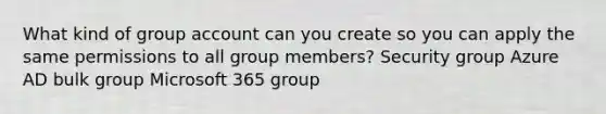 What kind of group account can you create so you can apply the same permissions to all group members? Security group Azure AD bulk group Microsoft 365 group