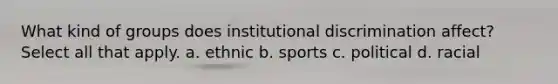 What kind of groups does institutional discrimination affect? Select all that apply. a. ethnic b. sports c. political d. racial