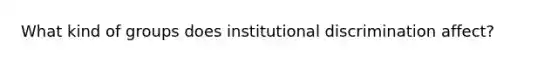 What kind of groups does institutional discrimination affect?