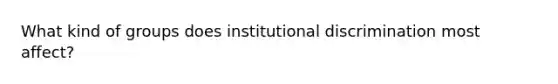 What kind of groups does institutional discrimination most affect?