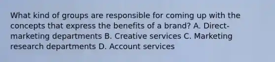 What kind of groups are responsible for coming up with the concepts that express the benefits of a brand? A. Direct-marketing departments B. Creative services C. Marketing research departments D. Account services