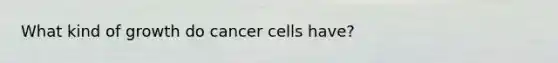 What kind of growth do cancer cells have?