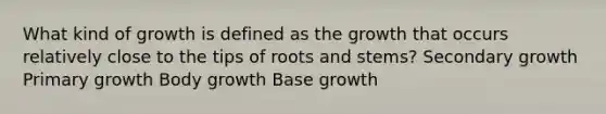 What kind of growth is defined as the growth that occurs relatively close to the tips of roots and stems? Secondary growth Primary growth Body growth Base growth