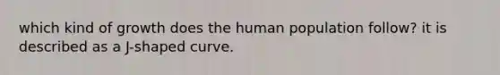 which kind of growth does the human population follow? it is described as a J-shaped curve.