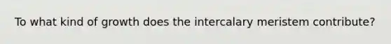 To what kind of growth does the intercalary meristem contribute?