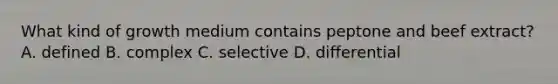 What kind of growth medium contains peptone and beef extract? A. defined B. complex C. selective D. differential