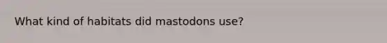 What kind of habitats did mastodons use?